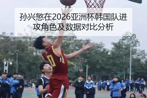 孙兴慜在2026亚洲杯韩国队进攻角色及数据对比分析（ayxsports）